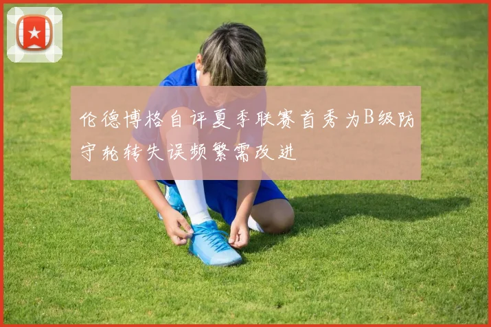 伦德博格自评夏季联赛首秀为B级防守轮转失误频繁需改进