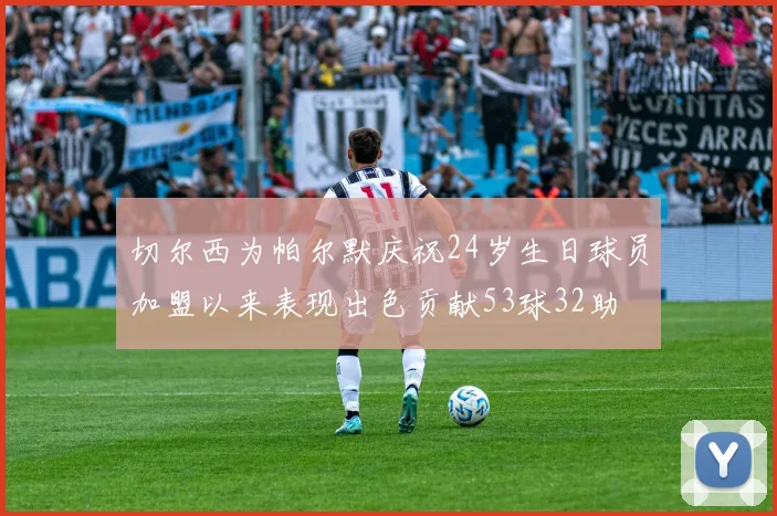 切尔西为帕尔默庆祝24岁生日球员加盟以来表现出色贡献53球32助