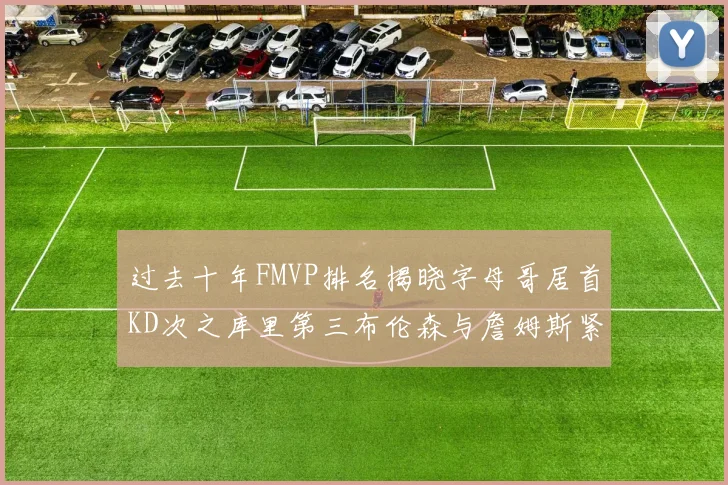 过去十年FMVP排名揭晓字母哥居首KD次之库里第三布伦森与詹姆斯紧随其后