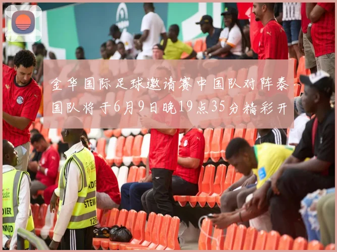 金华国际足球邀请赛中国队对阵泰国队将于6月9日晚19点35分精彩开赛