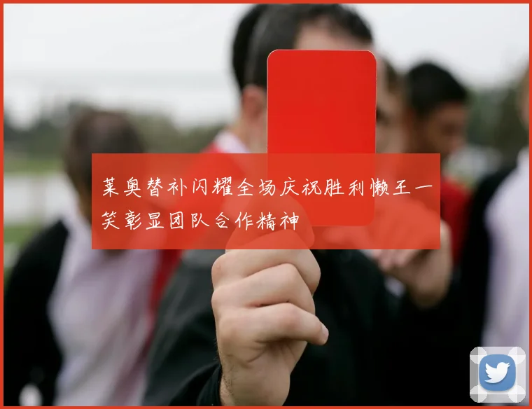 莱奥替补闪耀全场庆祝胜利懒王一笑彰显团队合作精神