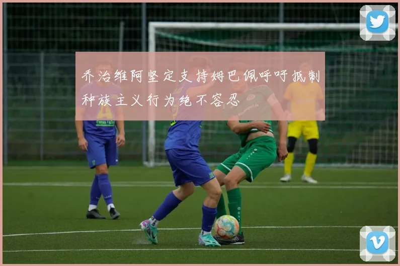 乔治维阿坚定支持姆巴佩呼吁抵制种族主义行为绝不容忍