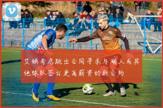 艾顿考虑跳出合同寻求与湖人或其他球队签订更高薪资的新合约