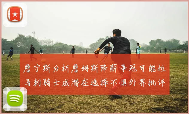 詹宁斯分析詹姆斯降薪争冠可能性马刺骑士成潜在选择不惧外界批评