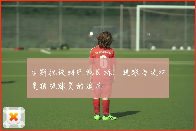 古斯托谈姆巴佩目标:进球与奖杯是顶级球员的追求