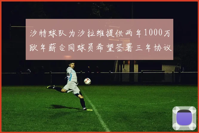 沙特球队为沙拉维提供两年1000万欧年薪合同球员希望签署三年协议