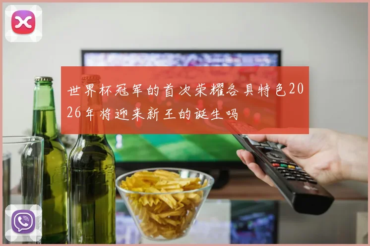 世界杯冠军的首次荣耀各具特色2026年将迎来新王的诞生吗