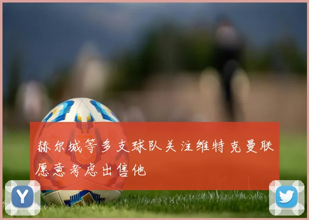 赫尔城等多支球队关注维特克曼联愿意考虑出售他