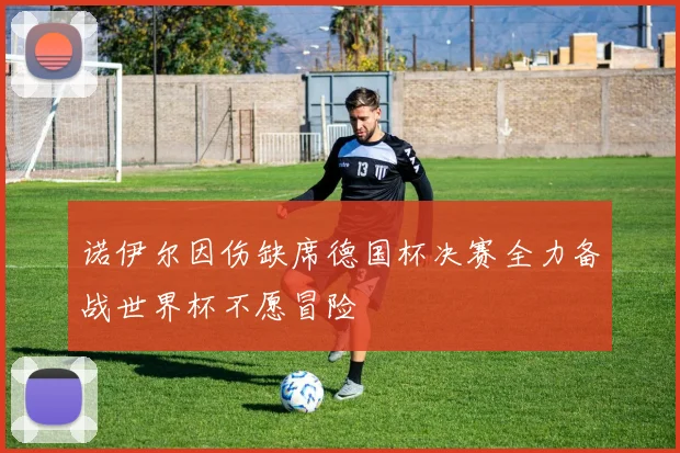 诺伊尔因伤缺席德国杯决赛全力备战世界杯不愿冒险