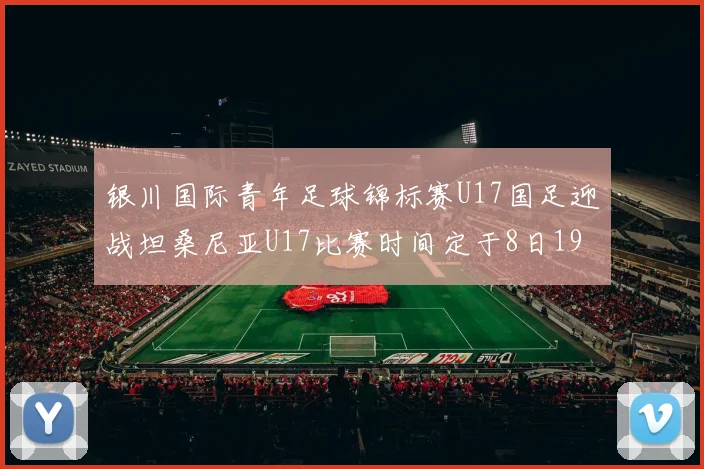 银川国际青年足球锦标赛U17国足迎战坦桑尼亚U17比赛时间定于8日19点35分