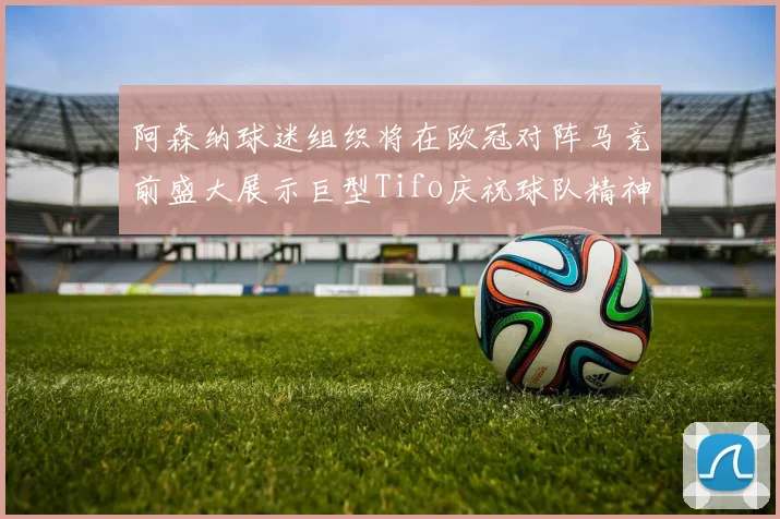 阿森纳球迷组织将在欧冠对阵马竞前盛大展示巨型Tifo庆祝球队精神