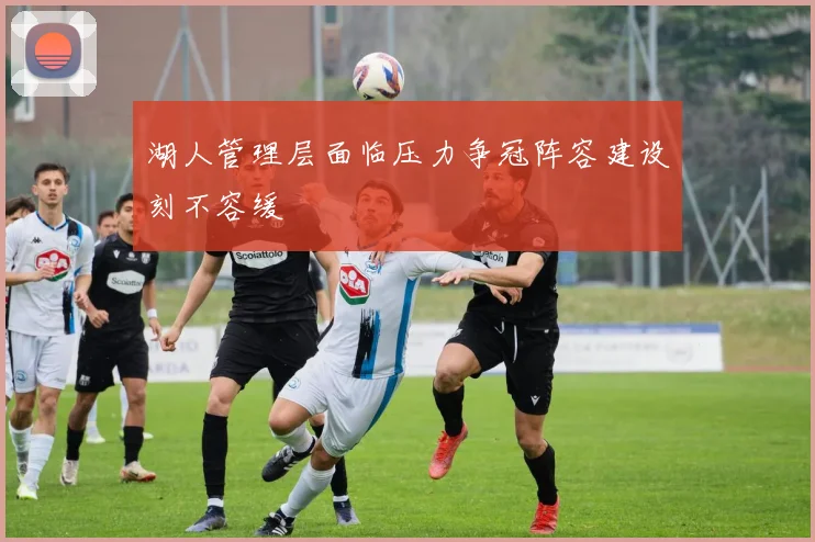 湖人管理层面临压力争冠阵容建设刻不容缓