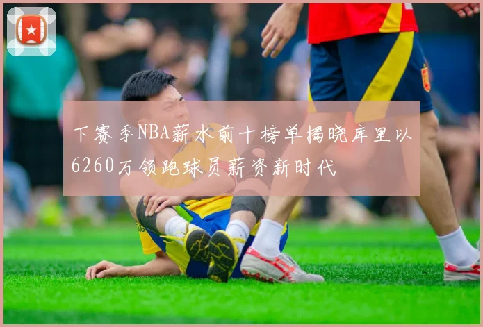 下赛季NBA薪水前十榜单揭晓库里以6260万领跑球员薪资新时代