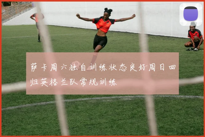 萨卡周六独自训练状态良好周日回归英格兰队常规训练