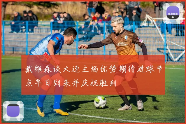 戴维森谈大连主场优势期待进球节点早日到来并庆祝胜利