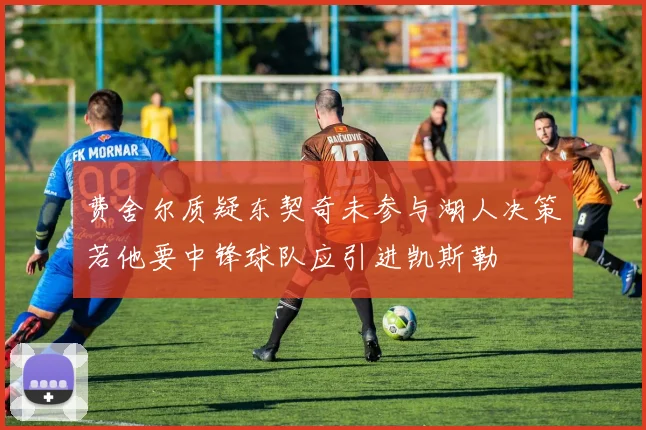 费舍尔质疑东契奇未参与湖人决策若他要中锋球队应引进凯斯勒