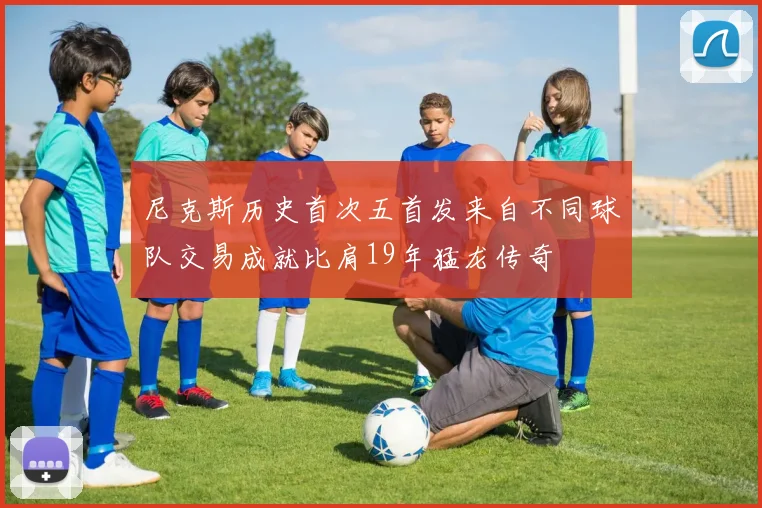 尼克斯历史首次五首发来自不同球队交易成就比肩19年猛龙传奇
