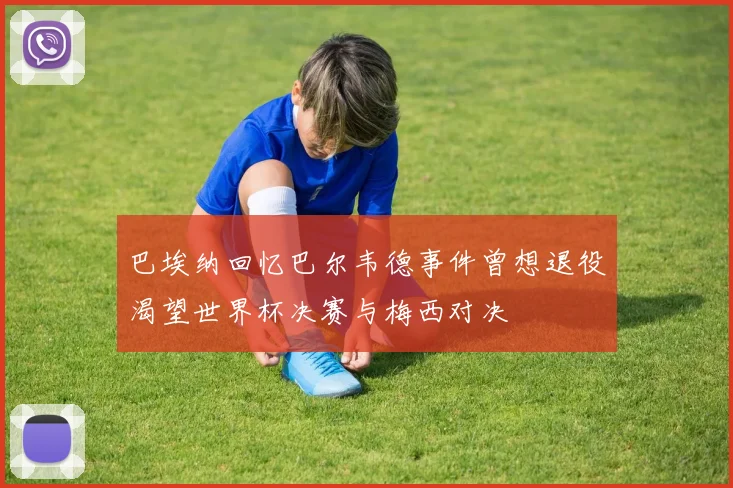 巴埃纳回忆巴尔韦德事件曾想退役渴望世界杯决赛与梅西对决