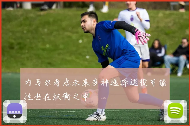 内马尔考虑未来多种选择退役可能性也在权衡之中