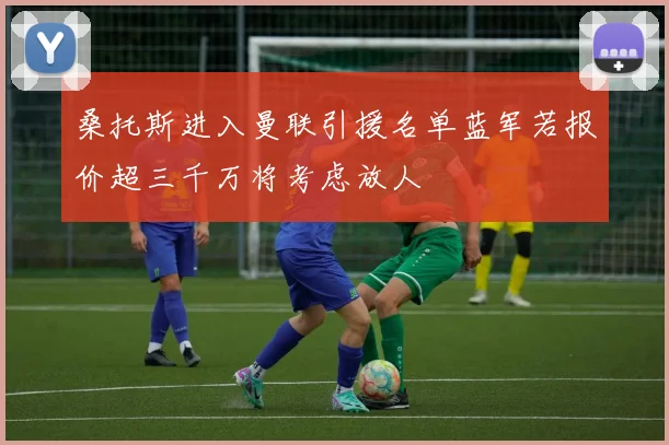 桑托斯进入曼联引援名单蓝军若报价超三千万将考虑放人