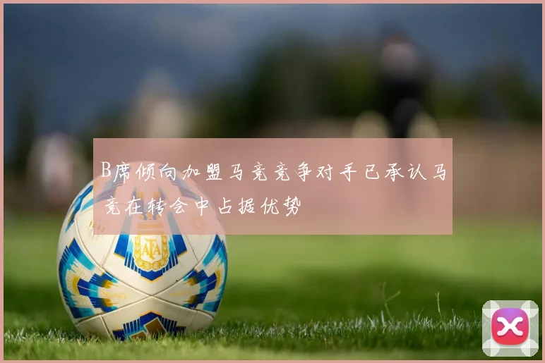 B席倾向加盟马竞竞争对手已承认马竞在转会中占据优势