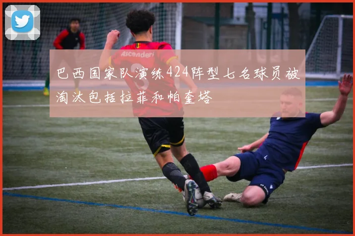 巴西国家队演练424阵型七名球员被淘汰包括拉菲和帕奎塔