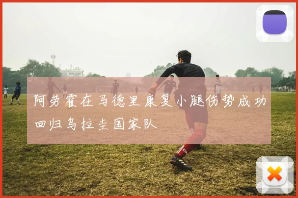 阿劳霍在马德里康复小腿伤势成功回归乌拉圭国家队