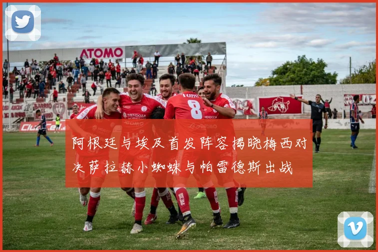 阿根廷与埃及首发阵容揭晓梅西对决萨拉赫小蜘蛛与帕雷德斯出战