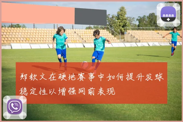 郑钦文在硬地赛事中如何提升发球稳定性以增强网前表现