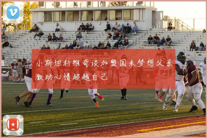 小斯坦科维奇谈加盟国米梦想父亲激动心情超越自己