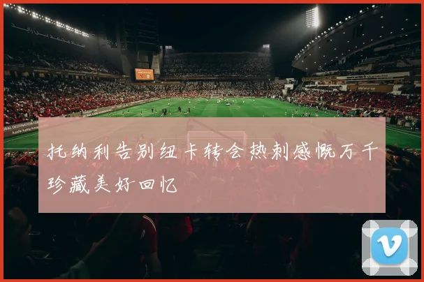 托纳利告别纽卡转会热刺感慨万千珍藏美好回忆