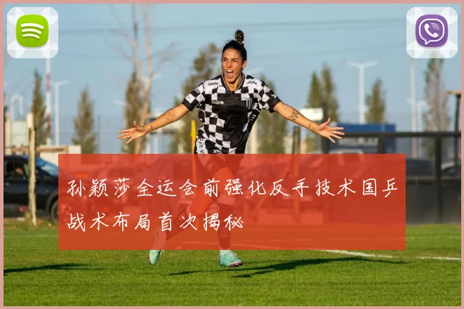 孙颖莎全运会前强化反手技术国乒战术布局首次揭秘