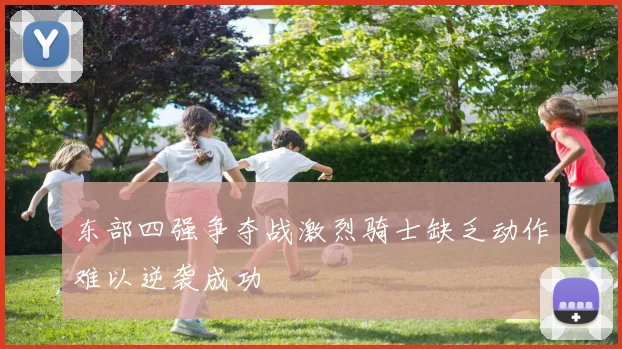 东部四强争夺战激烈骑士缺乏动作难以逆袭成功