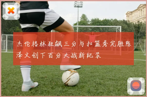杰伦格林狂飙三分与扣篮秀完胜陈泽文创下百分大战新纪录