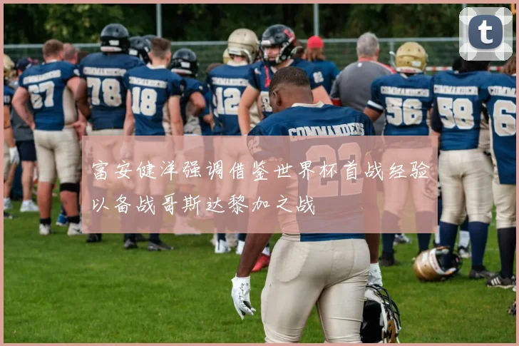 富安健洋强调借鉴世界杯首战经验以备战哥斯达黎加之战