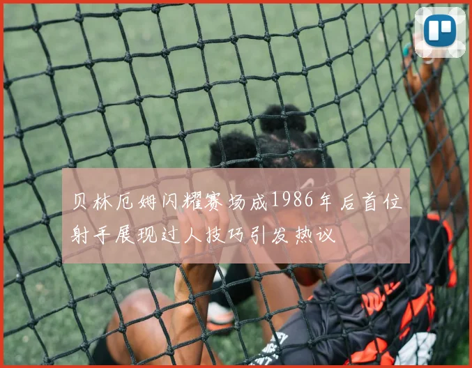贝林厄姆闪耀赛场成1986年后首位射手展现过人技巧引发热议